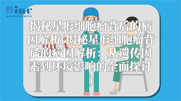 揭秘星形细胞瘤背后的病因解析(揭秘星形细胞瘤背后的病因解析：从遗传因素到环境影响的全面探讨)