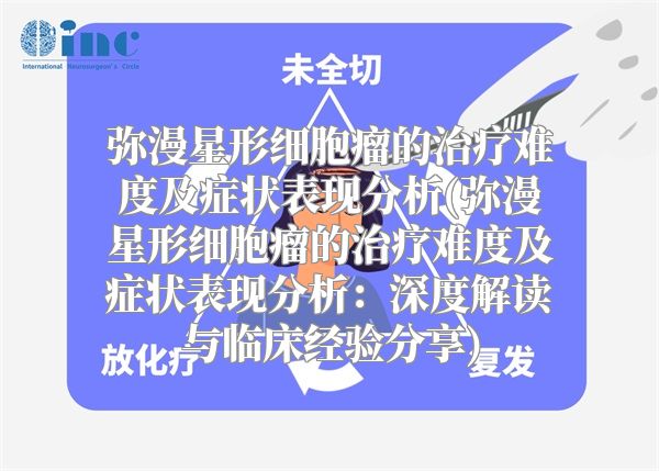 弥漫星形细胞瘤的治疗难度及症状表现分析(弥漫星形细胞瘤的治疗难度及症状表现分析：深度解读与临床经验分享)