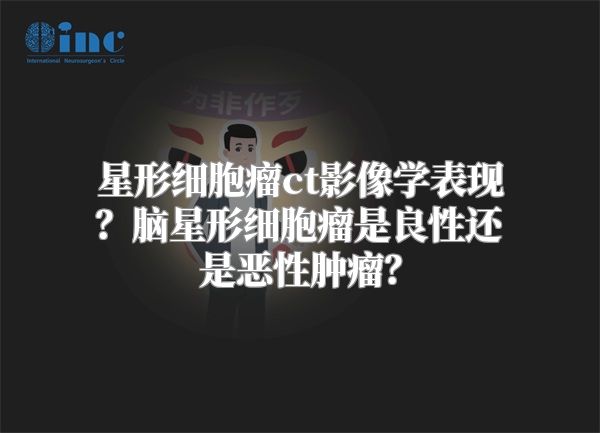 星形细胞瘤ct影像学表现？脑星形细胞瘤是良性还是恶性肿瘤？