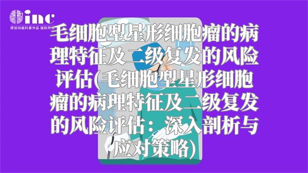 毛细胞型星形细胞瘤的病理特征及二级复发的风险评估(毛细胞型星形细胞瘤的病理特征及二级复发的风险评估：深入剖析与应对策略)