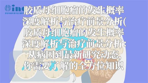 胶质母细胞瘤的发生概率深度解析与治疗前景分析(胶质母细胞瘤的发生概率深度解析与治疗前景分析：从病因到最新研究动态，你需要了解的全方位知识)