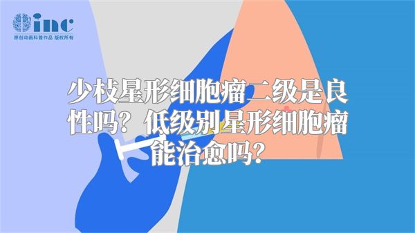 少枝星形细胞瘤二级是良性吗？低级别星形细胞瘤能治愈吗？