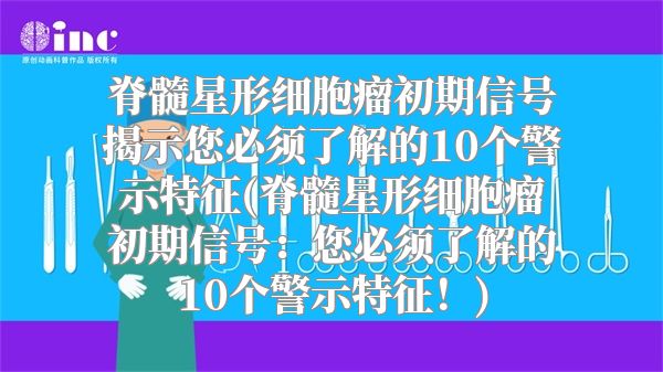 脊髓星形细胞瘤初期信号揭示您必须了解的10个警示特征(脊髓星形细胞瘤初期信号：您必须了解的10个警示特征！)