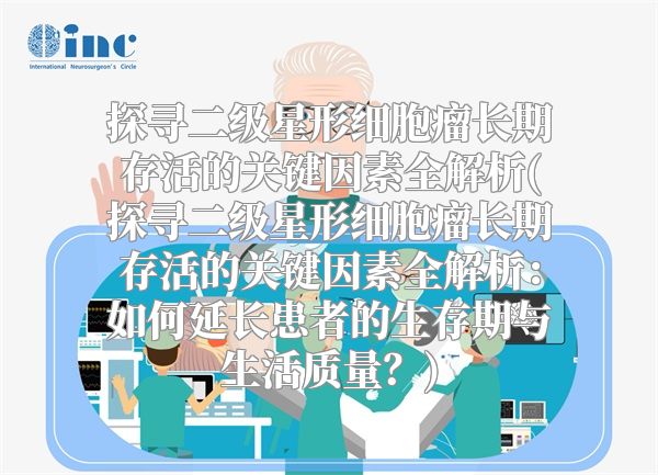 探寻二级星形细胞瘤长期存活的关键因素全解析(探寻二级星形细胞瘤长期存活的关键因素全解析：如何延长患者的生存期与生活质量？)