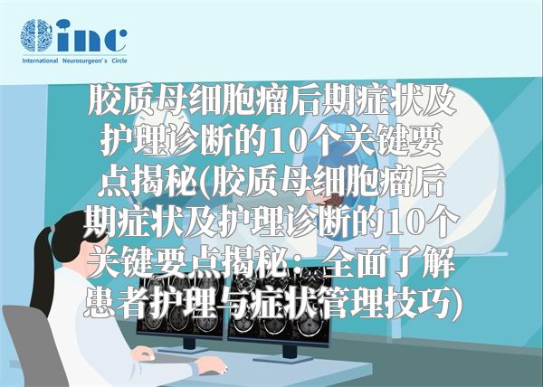 胶质母细胞瘤后期症状及护理诊断的10个关键要点揭秘(胶质母细胞瘤后期症状及护理诊断的10个关键要点揭秘：全面了解患者护理与症状管理技巧)