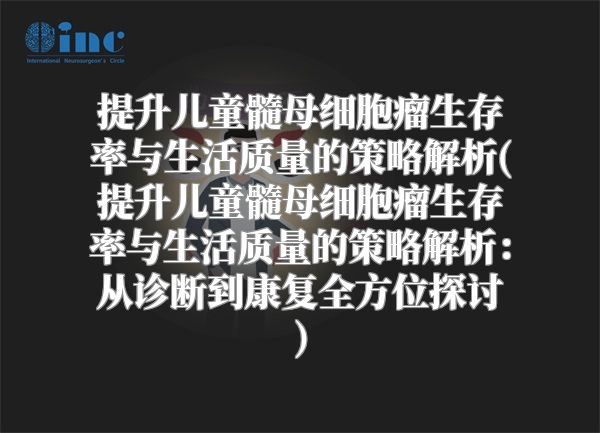 提升儿童髓母细胞瘤生存率与生活质量的策略解析(提升儿童髓母细胞瘤生存率与生活质量的策略解析：从诊断到康复全方位探讨)