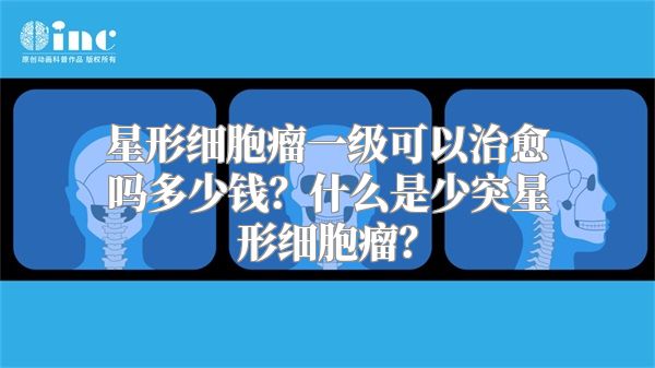 星形细胞瘤一级可以治愈吗多少钱？什么是少突星形细胞瘤？