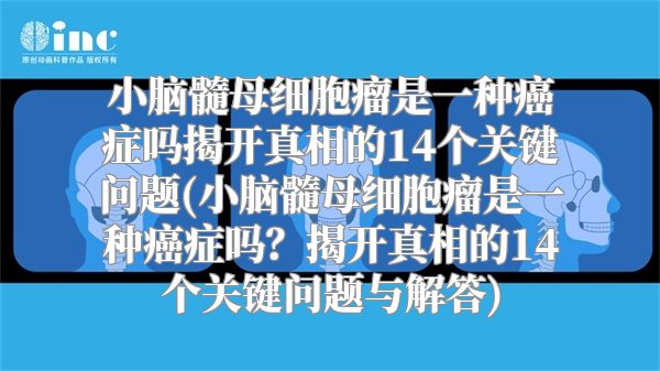 小脑髓母细胞瘤是一种癌症吗揭开真相的14个关键问题(小脑髓母细胞瘤是一种癌症吗？揭开真相的14个关键问题与解答)