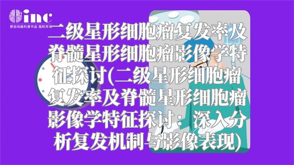 二级星形细胞瘤复发率及脊髓星形细胞瘤影像学特征探讨(二级星形细胞瘤复发率及脊髓星形细胞瘤影像学特征探讨：深入分析复发机制与影像表现)