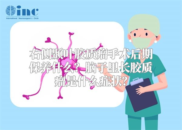 右侧颞叶胶质瘤手术后期保养什么？脑子里长胶质瘤是什么症状？