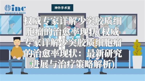 权威专家详解少突胶质细胞瘤的治愈率现状(权威专家详解少突胶质细胞瘤的治愈率现状：最新研究进展与治疗策略解析)