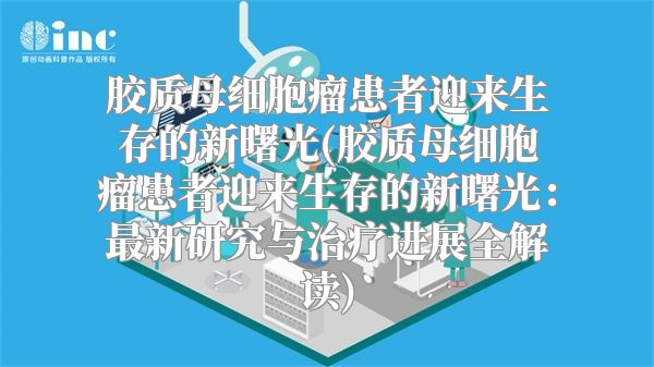 胶质母细胞瘤患者迎来生存的新曙光(胶质母细胞瘤患者迎来生存的新曙光：最新研究与治疗进展全解读)