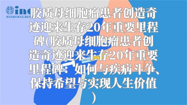 胶质母细胞瘤患者创造奇迹迎来生存20年重要里程碑(胶质母细胞瘤患者创造奇迹迎来生存20年重要里程碑：如何与疾病斗争、保持希望与实现人生价值)