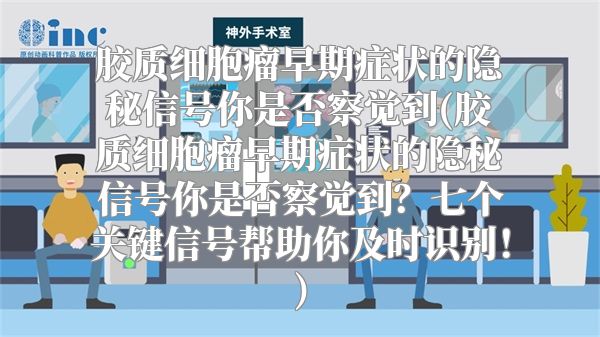 胶质细胞瘤早期症状的隐秘信号你是否察觉到(胶质细胞瘤早期症状的隐秘信号你是否察觉到？七个关键信号帮助你及时识别！)