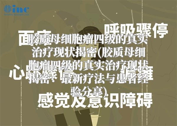 胶质母细胞瘤四级的真实治疗现状揭密(胶质母细胞瘤四级的真实治疗现状揭密：最新疗法与患者经验分享)