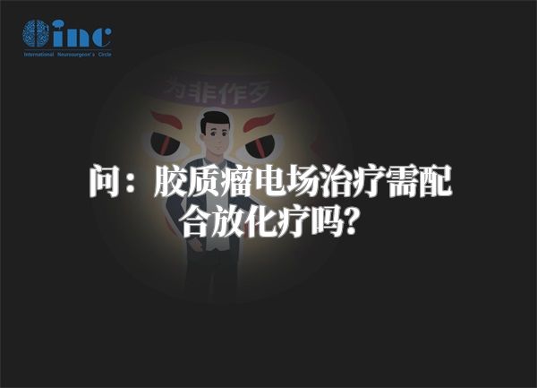 问：胶质瘤电场治疗需配合放化疗吗？