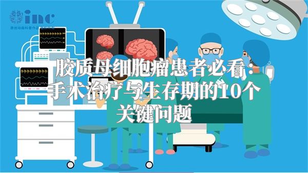 胶质母细胞瘤患者必看：手术治疗与生存期的10个关键问题