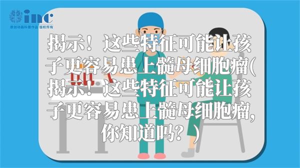 揭示！这些特征可能让孩子更容易患上髓母细胞瘤(揭示！这些特征可能让孩子更容易患上髓母细胞瘤，你知道吗？)