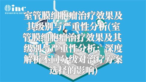 室管膜细胞瘤治疗效果及其级别与严重性分析(室管膜细胞瘤治疗效果及其级别与严重性分析：深度解析不同分级对治疗方案选择的影响)