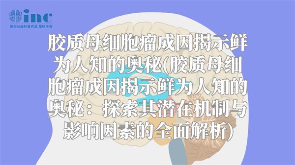 胶质母细胞瘤成因揭示鲜为人知的奥秘(胶质母细胞瘤成因揭示鲜为人知的奥秘：探索其潜在机制与影响因素的全面解析)