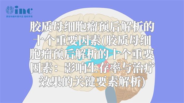 胶质母细胞瘤预后解析的十个重要因素(胶质母细胞瘤预后解析的十个重要因素：影响生存率与治疗效果的关键要素解析)