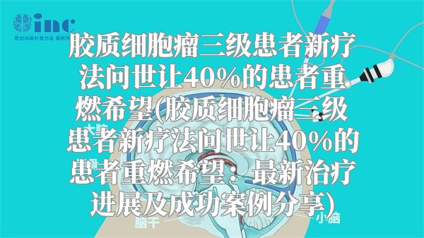 胶质细胞瘤三级患者新疗法问世让40%的患者重燃希望(胶质细胞瘤三级患者新疗法问世让40%的患者重燃希望：最新治疗进展及成功案例分享)