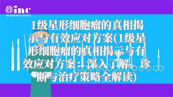 1级星形细胞瘤的真相揭示与有效应对方案(1级星形细胞瘤的真相揭示与有效应对方案：深入了解、诊断与治疗策略全解读)