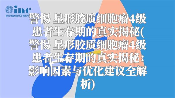 警惕 星形胶质细胞瘤4级患者生存期的真实揭秘(警惕 星形胶质细胞瘤4级患者生存期的真实揭秘：影响因素与优化建议全解析)