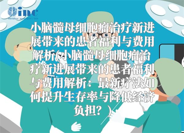 小脑髓母细胞瘤治疗新进展带来的患者福利与费用解析(小脑髓母细胞瘤治疗新进展带来的患者福利与费用解析：最新疗法如何提升生存率与降低经济负担？)