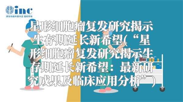 星形细胞瘤复发研究揭示生存期延长新希望(“星形细胞瘤复发研究揭示生存期延长新希望：最新研究成果及临床应用分析”)