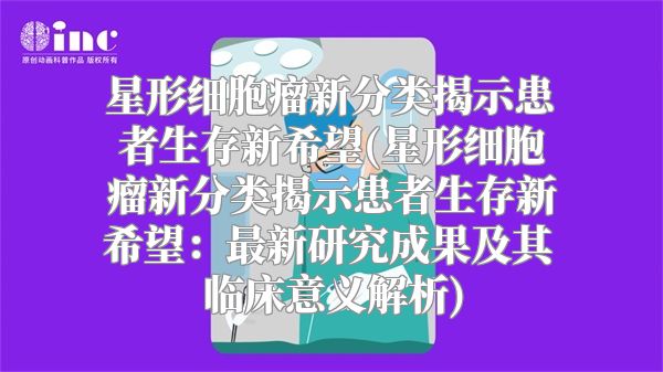 星形细胞瘤新分类揭示患者生存新希望(星形细胞瘤新分类揭示患者生存新希望：最新研究成果及其临床意义解析)