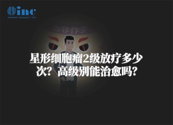 星形细胞瘤2级放疗多少次？高级别能治愈吗？