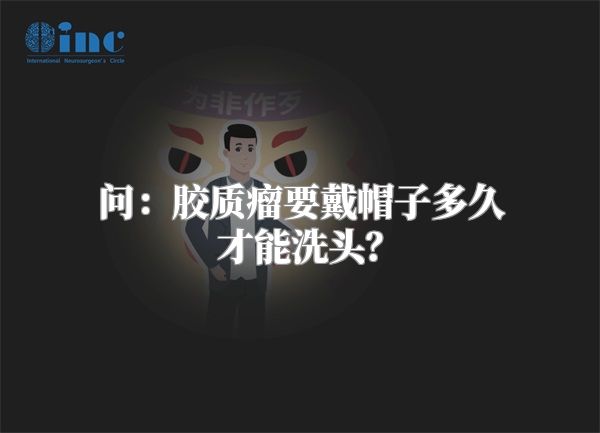 问：胶质瘤要戴帽子多久才能洗头？