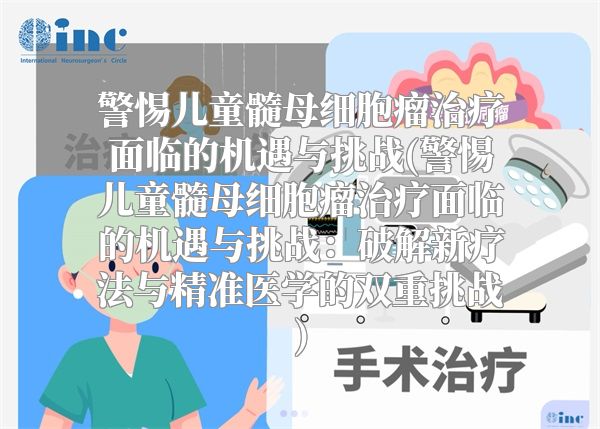 警惕儿童髓母细胞瘤治疗面临的机遇与挑战(警惕儿童髓母细胞瘤治疗面临的机遇与挑战：破解新疗法与精准医学的双重挑战)