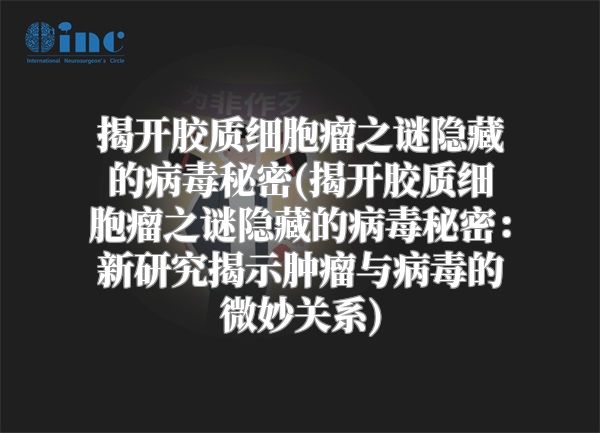 揭开胶质细胞瘤之谜隐藏的病毒秘密(揭开胶质细胞瘤之谜隐藏的病毒秘密：新研究揭示肿瘤与病毒的微妙关系)