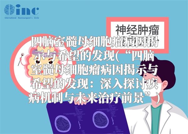 四脑室髓母细胞瘤病因揭示与希望的发现(“四脑室髓母细胞瘤病因揭示与希望的发现：深入探讨疾病机制与未来治疗前景”)