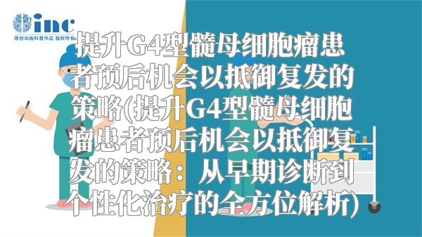 提升G4型髓母细胞瘤患者预后机会以抵御复发的策略(提升G4型髓母细胞瘤患者预后机会以抵御复发的策略：从早期诊断到个性化治疗的全方位解析)