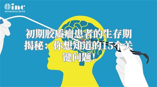 初期胶质瘤患者的生存期揭秘：你想知道的15个关键问题！