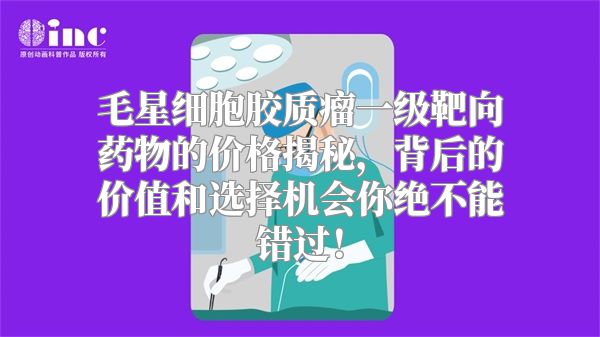 毛星细胞胶质瘤一级靶向药物的价格揭秘，背后的价值和选择机会你绝不能错过！