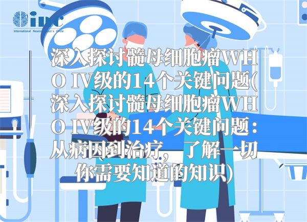 深入探讨髓母细胞瘤WHO IV级的14个关键问题(深入探讨髓母细胞瘤WHO IV级的14个关键问题：从病因到治疗，了解一切你需要知道的知识)