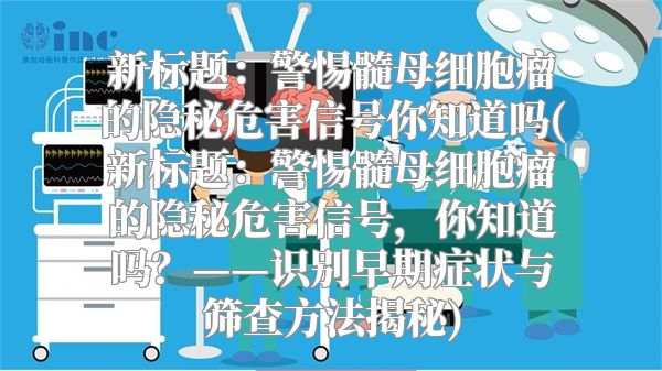 新标题：警惕髓母细胞瘤的隐秘危害信号你知道吗(新标题：警惕髓母细胞瘤的隐秘危害信号，你知道吗？——识别早期症状与筛查方法揭秘)