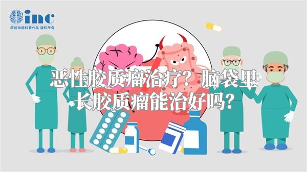 恶性胶质瘤治疗？脑袋里长胶质瘤能治好吗？