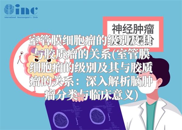 室管膜细胞瘤的级别及其与胶质瘤的关系(室管膜细胞瘤的级别及其与胶质瘤的关系：深入解析脑肿瘤分类与临床意义)