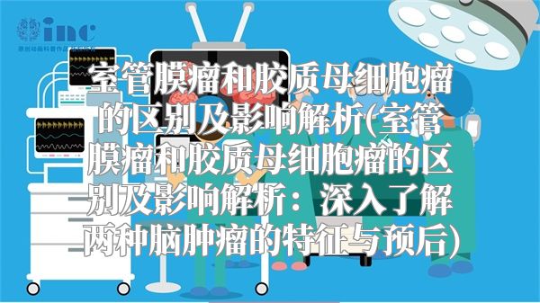 室管膜瘤和胶质母细胞瘤的区别及影响解析(室管膜瘤和胶质母细胞瘤的区别及影响解析：深入了解两种脑肿瘤的特征与预后)