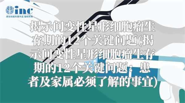 揭示间变性星形细胞瘤生存期的12个关键问题(揭示间变性星形细胞瘤生存期的12个关键问题：患者及家属必须了解的事宜)