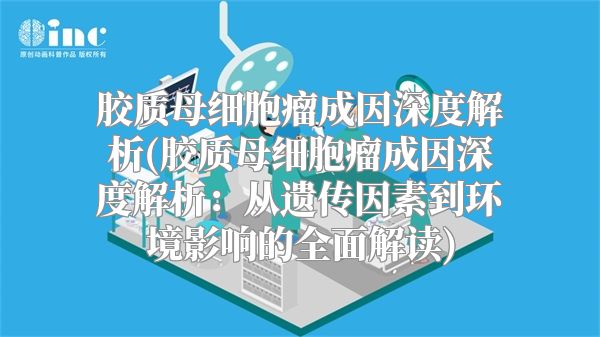 胶质母细胞瘤成因深度解析(胶质母细胞瘤成因深度解析：从遗传因素到环境影响的全面解读)