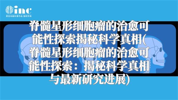 脊髓星形细胞瘤的治愈可能性探索揭秘科学真相(脊髓星形细胞瘤的治愈可能性探索：揭秘科学真相与最新研究进展)