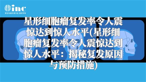 星形细胞瘤复发率令人震惊达到惊人水平(星形细胞瘤复发率令人震惊达到惊人水平：揭秘复发原因与预防措施)