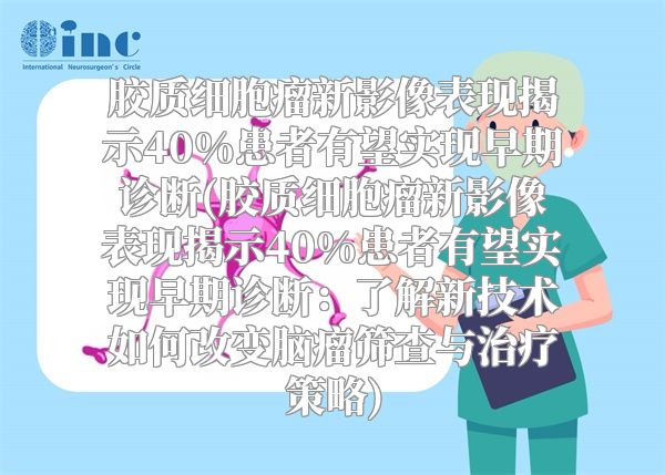 胶质细胞瘤新影像表现揭示40%患者有望实现早期诊断(胶质细胞瘤新影像表现揭示40%患者有望实现早期诊断：了解新技术如何改变脑瘤筛查与治疗策略)