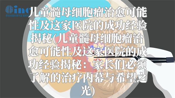 儿童髓母细胞瘤治愈可能性及这家医院的成功经验揭秘(儿童髓母细胞瘤治愈可能性及这家医院的成功经验揭秘：家长们必须了解的治疗内幕与希望之光)